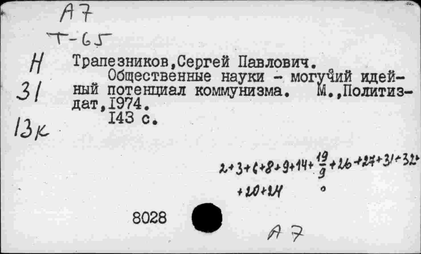 ﻿АТ-
н 31	Трапезников,Сергей Павлович. Общественные науки - могучий идейный потенциал коммунизма. м.,Политиздат, 1974.
13/с	143 с.
	ахни 0 8028 А /? ?